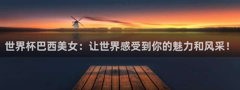 2026世亚预赛赛程表:世界杯巴西美女:让世界感受到你的魅力和风采!
